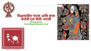 शिक्षणातील नाटक आशण कला
कलेची एक िैली- वारली
Nameeta Sahare
Tilak College of Education, Pune
 