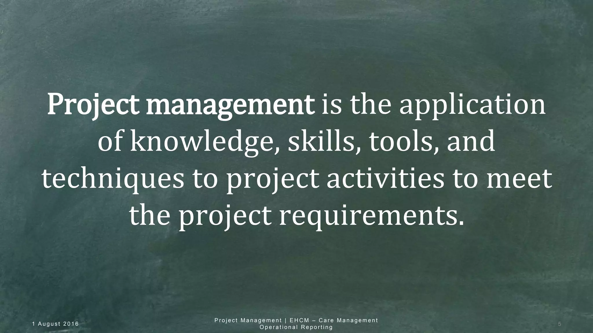 Project management is the application
of knowledge, skills, tools, and
techniques to project activities to meet
the project requirements.
1 A u g u s t 2 0 1 6 5
P r o j e c t M a n a g e m e n t | E H C M – C a r e M a n a g e m e n t
O p e r a t i o n a l R e p o r t i n g
 