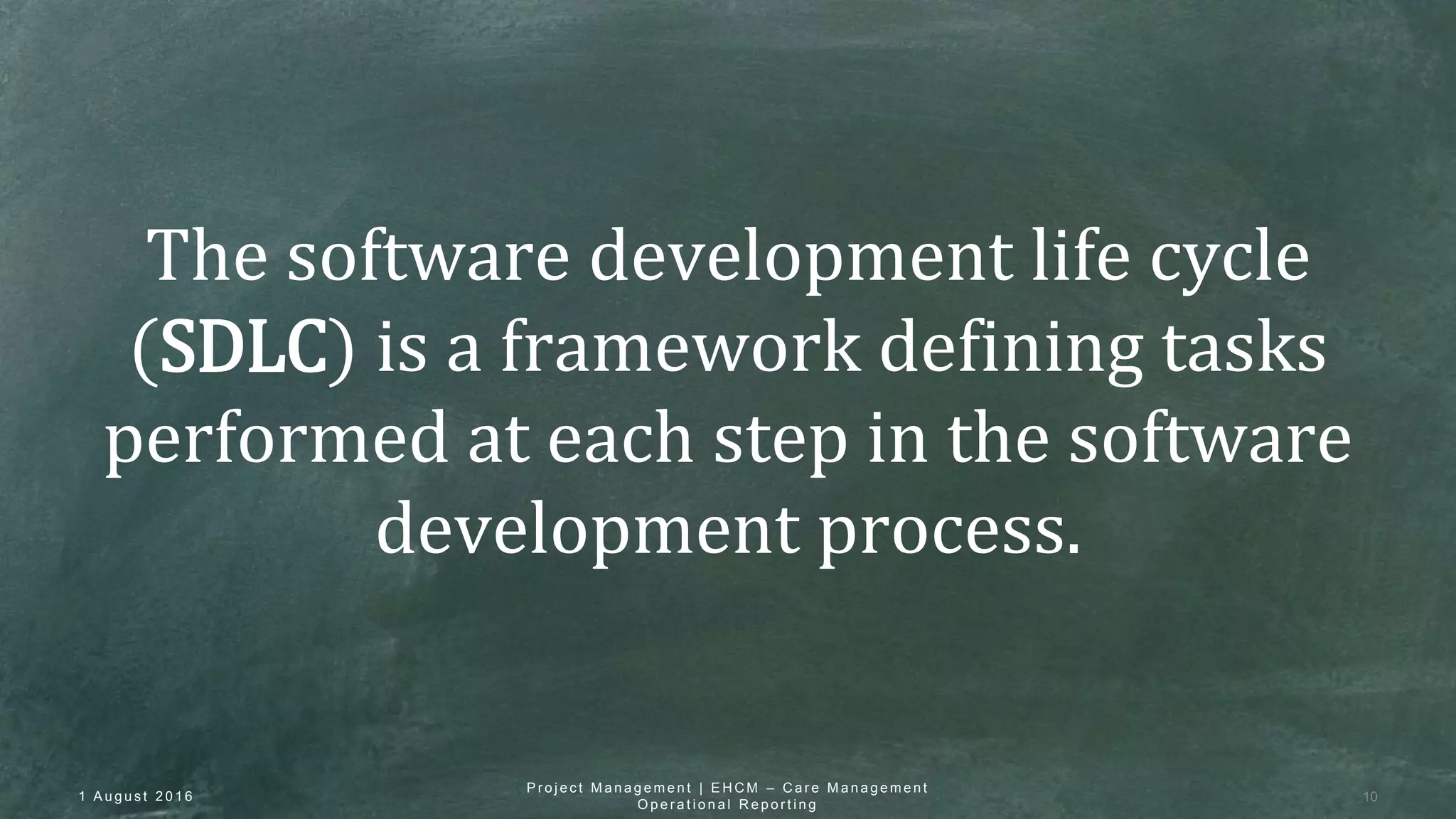 The software development life cycle
(SDLC) is a framework defining tasks
performed at each step in the software
development process.
1 A u g u s t 2 0 1 6 10
P r o j e c t M a n a g e m e n t | E H C M – C a r e M a n a g e m e n t
O p e r a t i o n a l R e p o r t i n g
 
