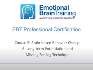 EBT Professional Certification
Course 2: Brain-based Behavior Change
6. Long-term Potentiation and
Missing Feeling Technique

 