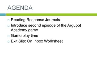 AGENDA 
 Reading Response Journals 
 Introduce second episode of the Argubot 
Academy game 
 Game play time 
 Exit Slip: On Inbox Worksheet 
 