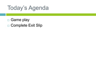 Today’s Agenda 
 Game play 
 Complete Exit Slip 
 