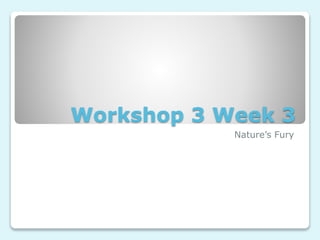 Workshop 3 Week 3
Nature’s Fury
 