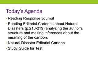 Today’s Agenda
• Reading Response Journal
• Reading Editorial Cartoons about Natural
Disasters (p.218-219) analyzing the author’s
structure and making inferences about the
meaning of the cartoon.
• Natural Disaster Editorial Cartoon
• Study Guide for Test
 