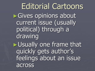 Editorial Cartoons
►Gives opinions about
current issue (usually
political) through a
drawing
►Usually one frame that
quickly gets author’s
feelings about an issue
across
 