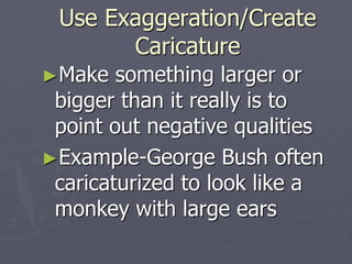 Use Exaggeration/Create
Caricature
►Make something larger or
bigger than it really is to
point out negative qualities
►Example-George Bush often
caricaturized to look like a
monkey with large ears
 