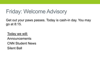 Friday: Welcome Advisory
Get out your paws passes. Today is cash-in day. You may
go at 8:15.
Today we will:
Announcements
CNN Student News
Silent Ball
 