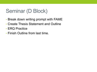 Seminar (D Block)
• Break down writing prompt with FAME
• Create Thesis Statement and Outline
• ERQ Practice
• Finish Outline from last time.
 