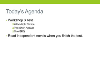 Today’s Agenda
• Workshop 3 Test
40 Multiple Choice
Two Short Answer
One ERQ
• Read independent novels when you finish the test.
 