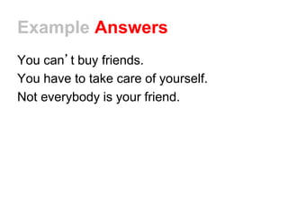 Example Answers
You can’t buy friends.
You have to take care of yourself.
Not everybody is your friend.
 