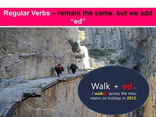 Regular Verbs – remain the same, but we add
“ed”
Walk + ed –
I walked across the mou
ntains on holiday in 2012.
 