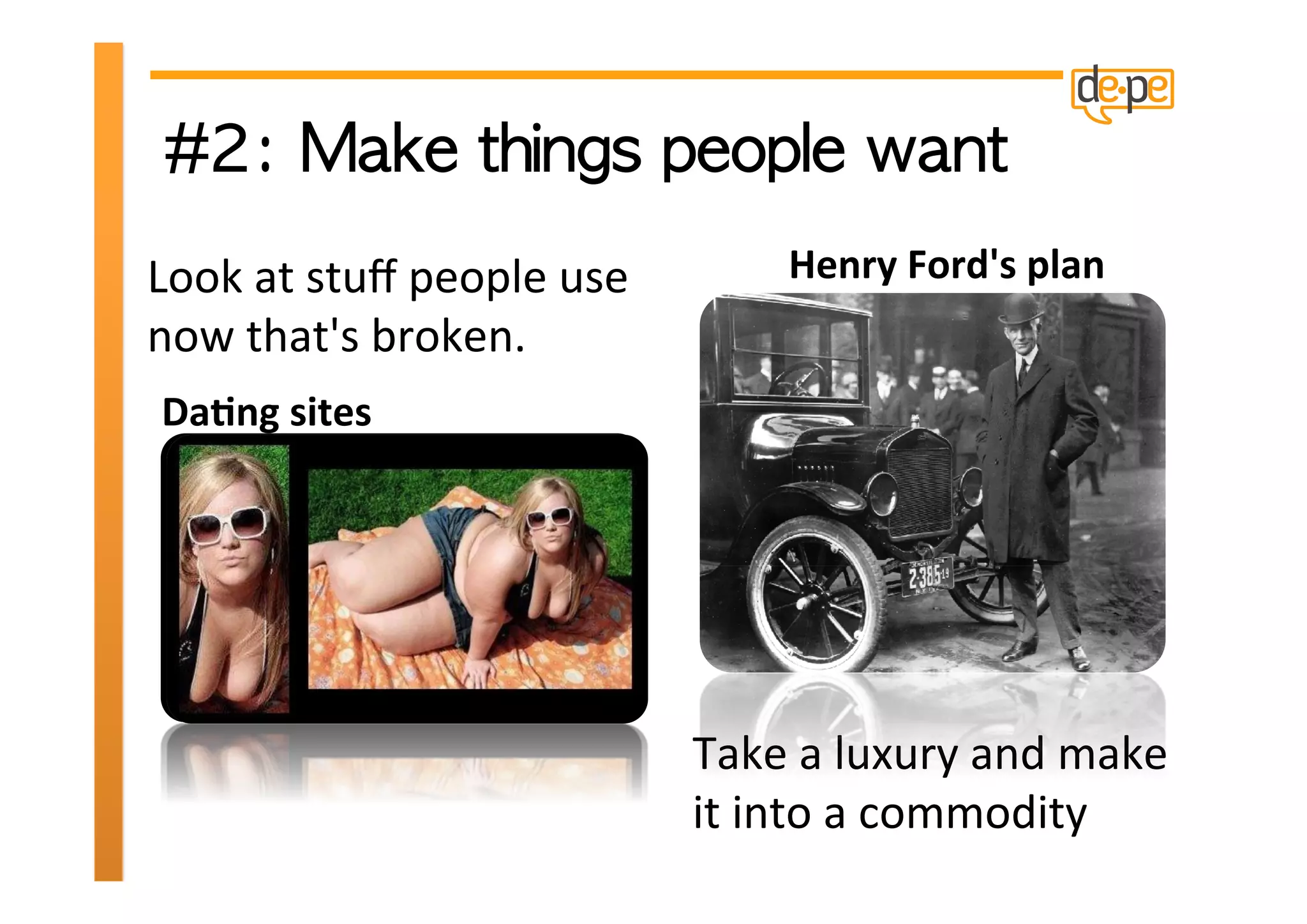 Look	
  at	
  stuﬀ	
  people	
  use	
                 Henry	
  Ford's	
  plan	
  
now	
  that's	
  broken.	
  	
  
 Da>ng	
  sites	
  	
  




                                               Take	
  a	
  luxury	
  and	
  make	
  
                                               it	
  into	
  a	
  commodity	
  
 