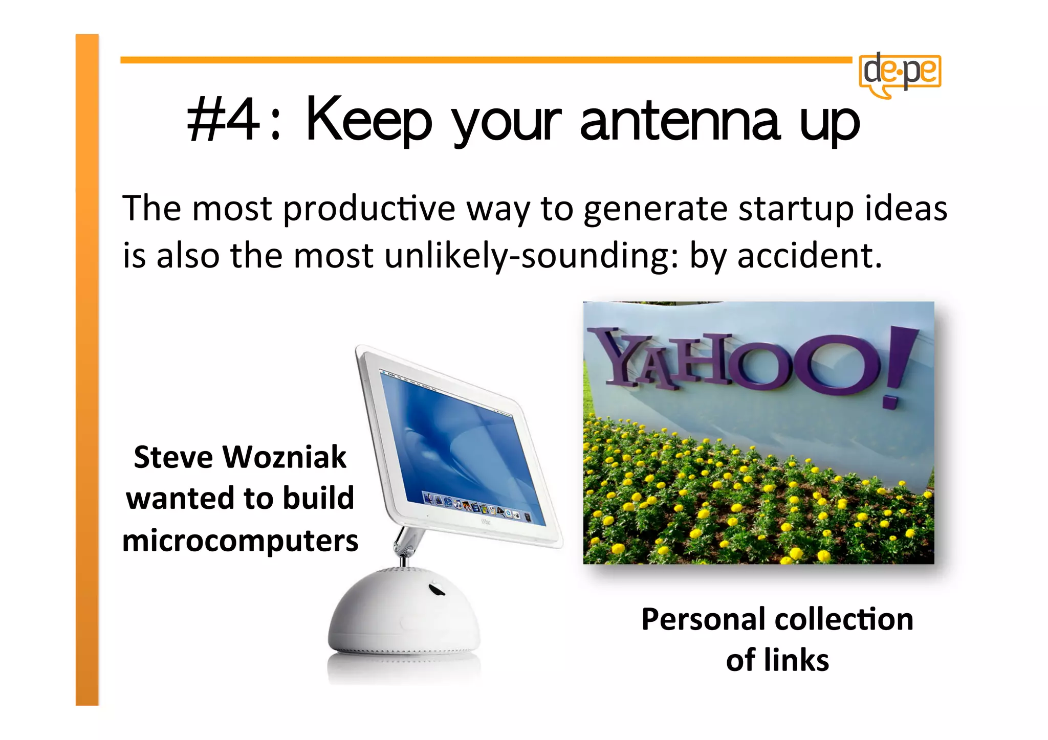 The	
  most	
  producHve	
  way	
  to	
  generate	
  startup	
  ideas	
  
is	
  also	
  the	
  most	
  unlikely-­‐sounding:	
  by	
  accident.	
  




Steve	
  Wozniak	
  
wanted	
  to	
  build	
  
microcomputers	
  

                                             Personal	
  collec>on	
  
                                                  of	
  links	
  
 