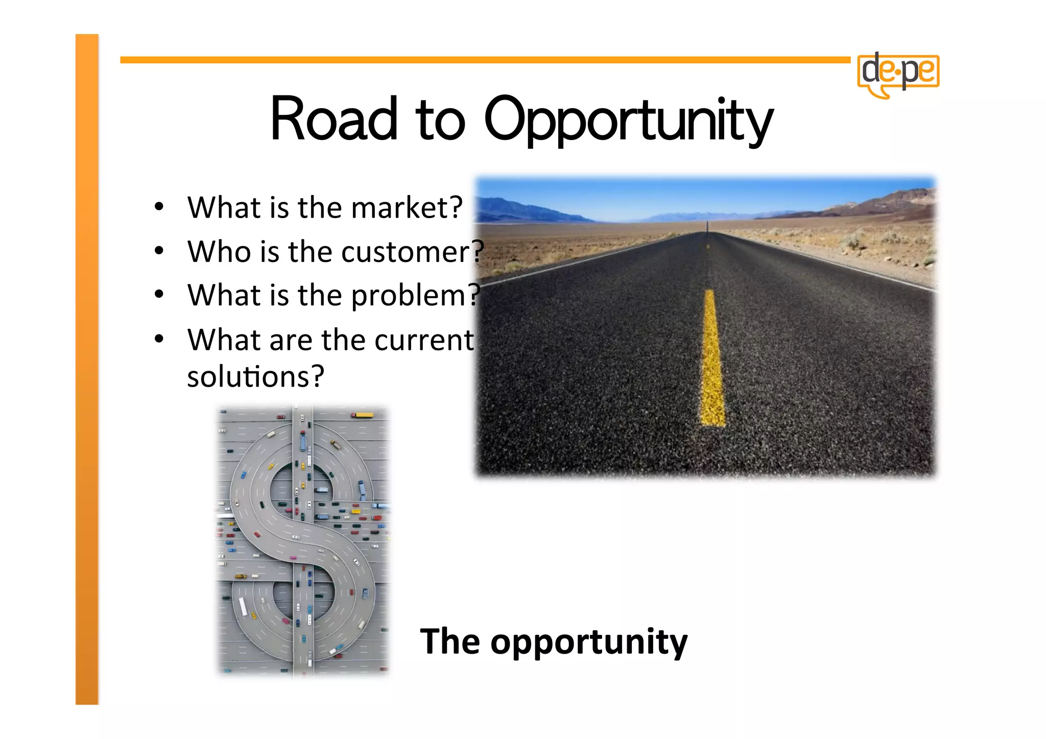 •    What	
  is	
  the	
  market?	
  
•    Who	
  is	
  the	
  customer?	
  
•    What	
  is	
  the	
  problem?	
  
•    What	
  are	
  the	
  current	
  
     soluHons?	
  




                              The	
  opportunity	
  
 