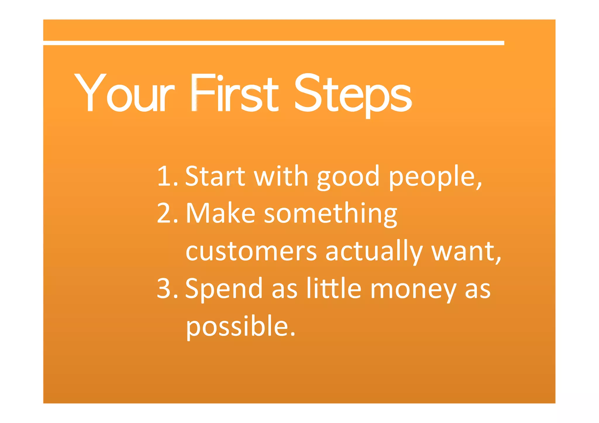 1. Start	
  with	
  good	
  people,	
  	
  
2. Make	
  something	
  
   customers	
  actually	
  want,	
  	
  
3. Spend	
  as	
  liXle	
  money	
  as	
  
   possible.	
  
 
