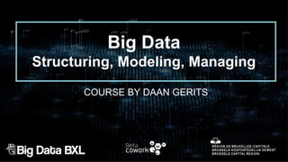 Big Data
Structuring, Modeling, Managing
COURSE BY DAAN GERITS
 