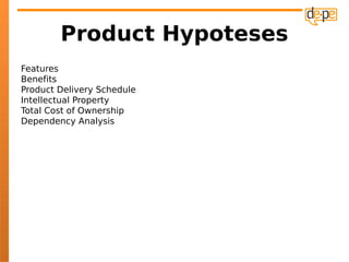 Product Hypoteses
Features
Benefits
Product Delivery Schedule
Intellectual Property
Total Cost of Ownership
Dependency Analysis
 