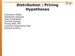 Distribution / Pricing
                Hypotheses
Distribution Model
Distribution Diagram
Sales Cycle/Ramp
Channel strategy
Pricing (ASP, LTV)
Customer Organization Map
Demand Creation
 