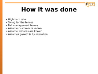 How it was done
•   High burn rate
•   Swing for the fences
•   Full management teams
•   Assume customer is known
•   Assume features are known
•   Assumes growth is by execution
 