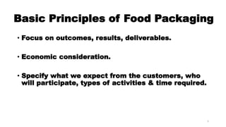 Basic Principles of Food Packaging
• Focus on outcomes, results, deliverables.
• Economic consideration.
• Specify what we expect from the customers, who
will participate, types of activities & time required.
5
 