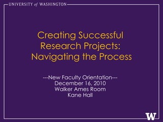 Creating Successful  Research Projects:  Navigating the Process ---New Faculty Orientation--- December 16, 2010 Walker Ames Room Kane Hall 