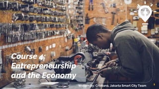 Course 4:
Entrepreneurship
and the Economy
1
Written by: Cristiana, Jakarta Smart City Team
 