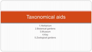 1.Herbarium
2.Botanical gardens
3.Museum
4.Key
5.Zoological gardens
Taxonomical aids
 