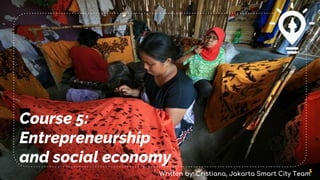 Course 5:
Entrepreneurship
and social economy
1
Written by: Cristiana, Jakarta Smart City Team
 