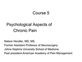 Course 5

 Psychological Aspects of
    Chronic Pain

Nelson Hendler, MD, MS,
Former Assistant Professor of Neurosurgery
Johns Hopkins University School of Medicine
Past president-American Academy of Pain Management
 