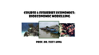 Course 6 Fisheries Economics:
Bioeconomic modellinG
Prof. Dr. Zuzy Anna
 