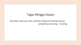Tugas Minggu Depan
Buatlah Usecase dan activity Diagram berdasarkan
projeknya masing- masing
 