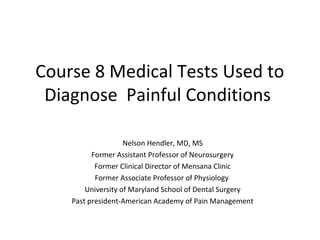 Course 8 Medical Tests Used to
 Diagnose Painful Conditions

                    Nelson Hendler, MD, MS
          Former Assistant Professor of Neurosurgery
           Former Clinical Director of Mensana Clinic
           Former Associate Professor of Physiology
        University of Maryland School of Dental Surgery
    Past president-American Academy of Pain Management
 