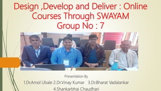 Design ,Develop and Deliver : Online
Courses Through SWAYAM
Group No : 7
Presentation By
1.Dr.Amol Ubale 2.Dr.Vinay Kumar 3.Dr.Bharat Vadalankar
4.Shankarbhai Chaudhari
 
