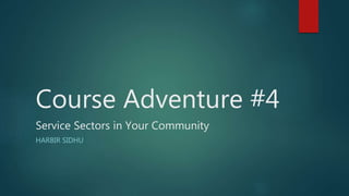 Course Adventure #4
Service Sectors in Your Community
HARBIR SIDHU
 