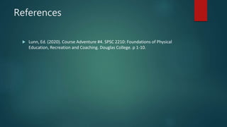 References
 Lunn, Ed. (2020). Course Adventure #4. SPSC 2210: Foundations of Physical
Education, Recreation and Coaching. Douglas College. p 1-10.
 