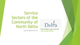 Service
Sectors of the
Community of
North Delta
Course Adventure #4
City of Delta Logo, from the
City of Delta Twitter
 