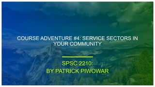 COURSE ADVENTURE #4: SERVICE SECTORS IN
YOUR COMMUNITY
SPSC 2210:
BY PATRICK PIWOWAR
 