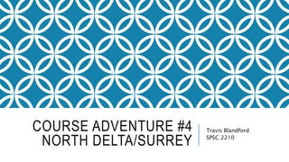 COURSE ADVENTURE #4
NORTH DELTA/SURREY
Travis Blandford
SPSC 2210
 