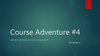 Course Adventure #4
SERVICE SECTORS IN YOUR COMMUNITY
Ben Bergeron
 