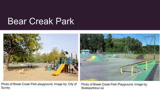 Bear Creak Park
Photo of Break Creak Park playground, Image by: City of
Surrey
Photo of Break Creak Park Playground, Image by:
Skateparktour.ca
 