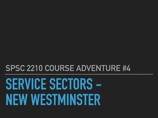 SERVICE SECTORS -


NEW WESTMINSTER
SPSC 2210 COURSE ADVENTURE #4
 