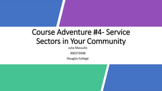Course Adventure #4- Service
Sectors in Your Community
Julia Massullo
300272608
Douglas College
 