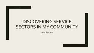 DISCOVERING SERVICE
SECTORS IN MY COMMUNITY
Kaila Barteski
 