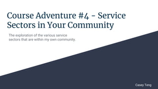 Course Adventure #4 - Service
Sectors in Your Community
The exploration of the various service
sectors that are within my own community.
Casey Teng
 