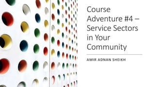 Course
Adventure #4 –
Service Sectors
in Your
Community
AMIR ADNAN SHEIKH
 