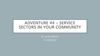 ADVENTURE #4 – SERVICE
SECTORS IN YOUR COMMUNITY
By: Jacob Gallacher
S# 300351615
 