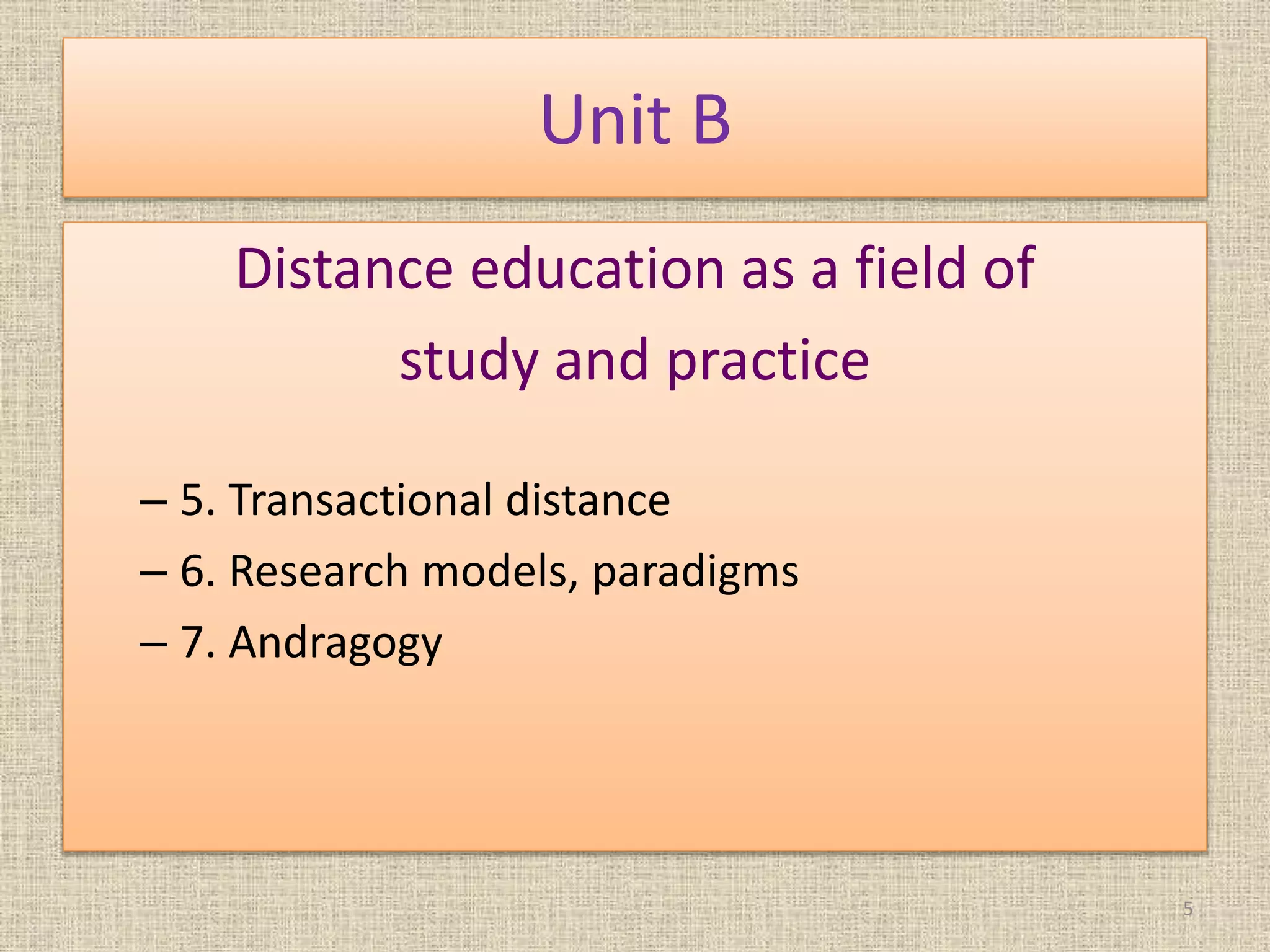 Unit B
Distance education as a field of
study and practice
– 5. Transactional distance
– 6. Research models, paradigms
– 7. Andragogy
5
 