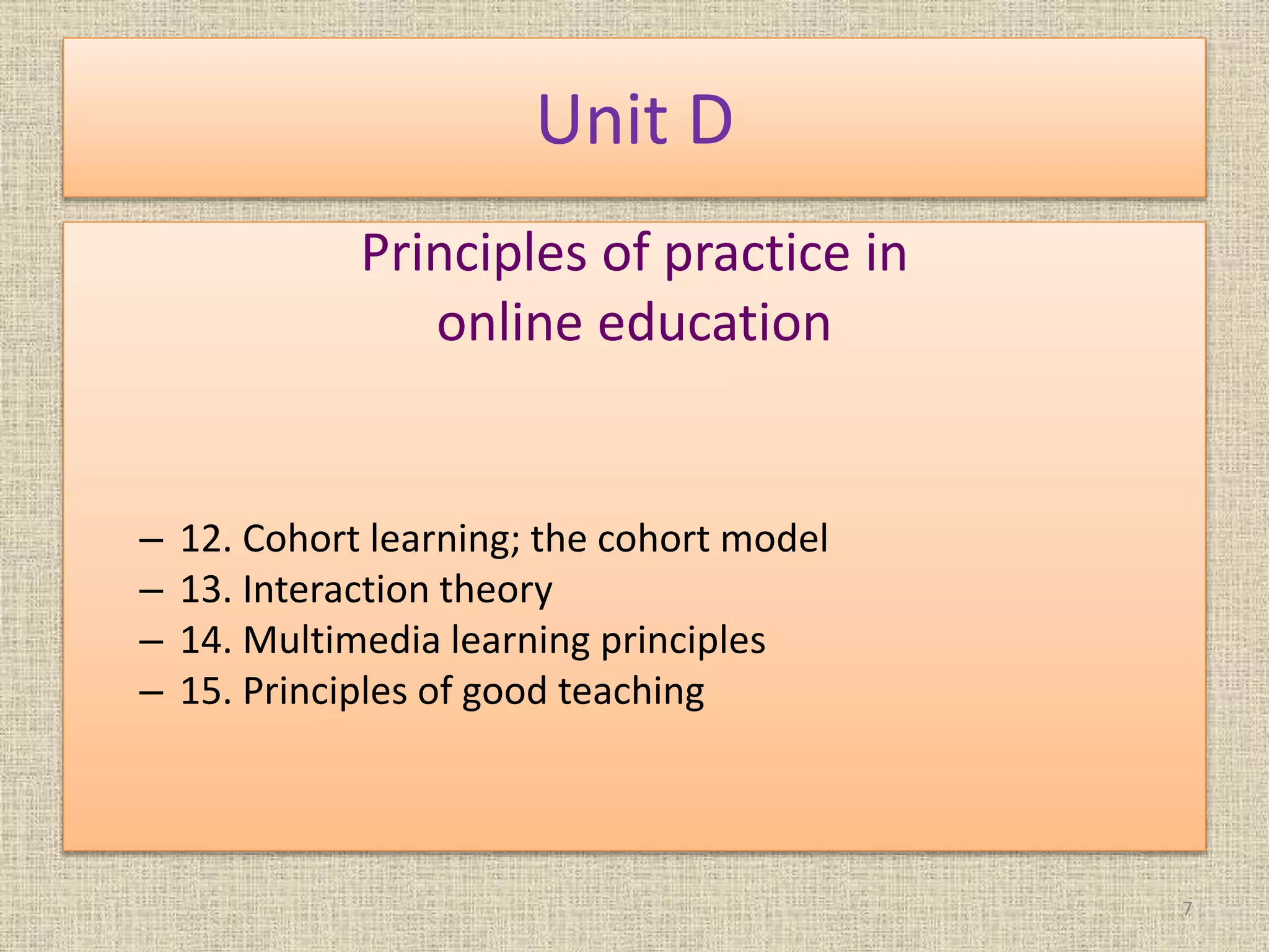 Unit D
Principles of practice in
online education
– 12. Cohort learning; the cohort model
– 13. Interaction theory
– 14. Multimedia learning principles
– 15. Principles of good teaching
7
 