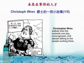 δڵȴ˲
61
Christoph Wren ʿһtС(1/5)
Christopher Wren,
walked onto the
worksite one day,
unrecognized, and
started talking to the
people working there.
 