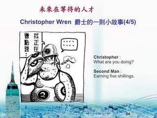 δڵȴ˲
64
Christopher Wren ʿһtС(4/5)
Christopher :
What are you doing?
Second Man :
Earning five shillings.
 